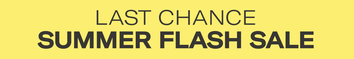 LAST CHANCE - SUMMER FLASH SALE