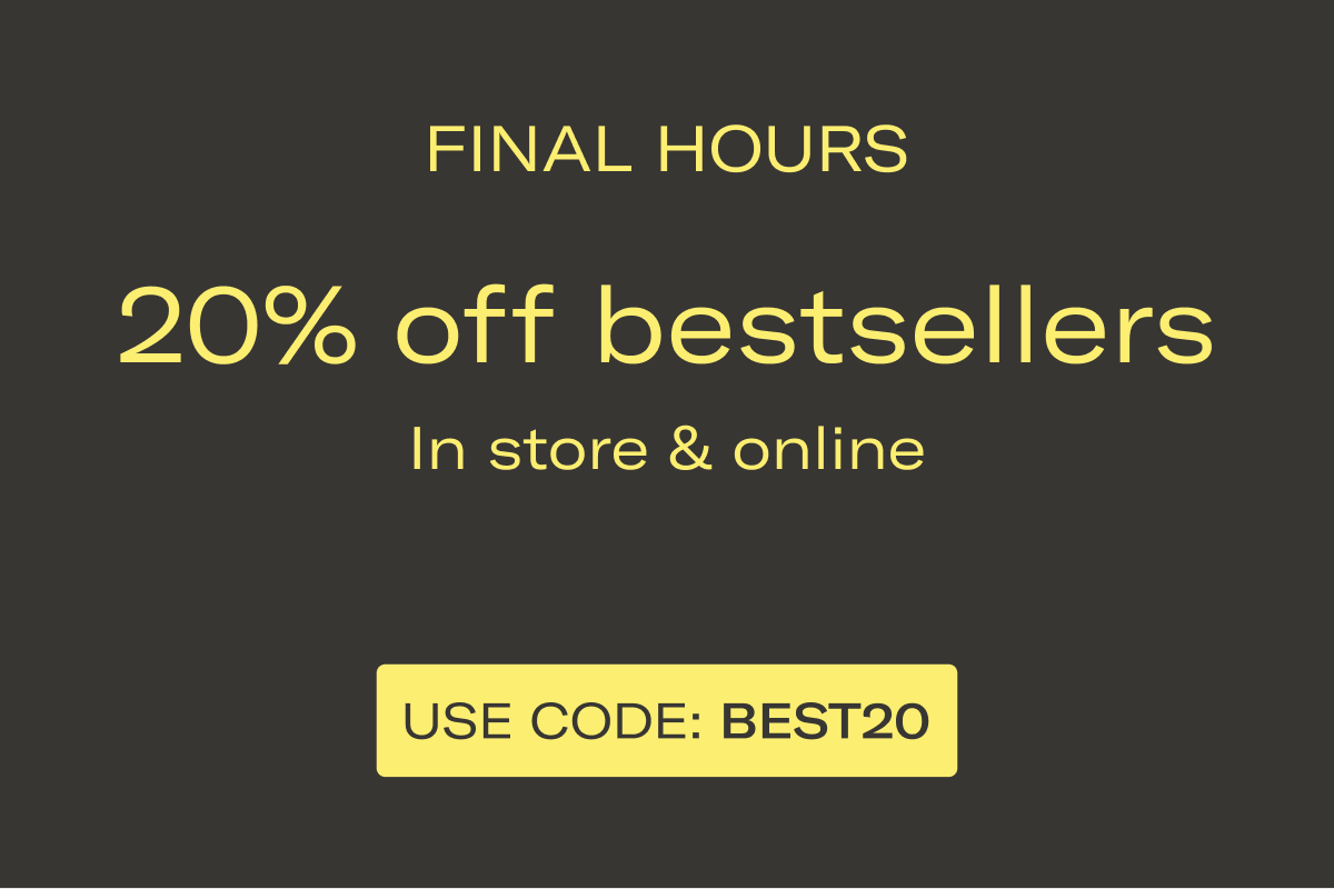 FINAL HOURS | 20% off bestsellers | In store & online | USE CODE: BEST20